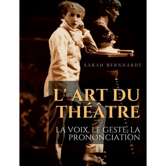 L' Art du théâtre: La voix, le geste, la prononciation: Le guide de référence de Sarah Bernhardt pour la formation du comédien à la dramaturgie et au jeu scénique (Paperback)