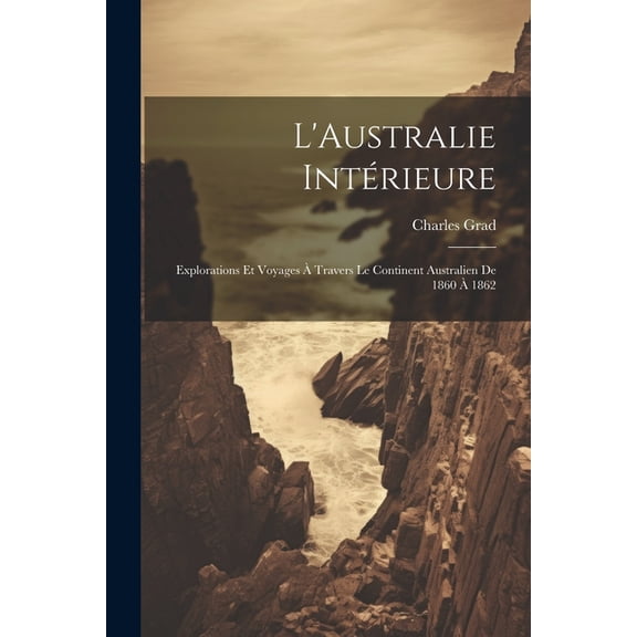 L'Australie Intrieure: Explorations Et Voyages Travers Le Continent Australien De 1860 1862 (Paperback)
