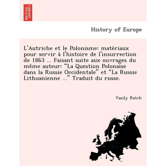 L'Autriche Et Le Polonisme: Mate Riaux Pour Servir A L'Histoire de L'Insurrection de 1863 ... Faisant Suite Aux Ouvrages Du Me Me Auteur: "La Question Polonaise Dans La Russie Occidentale" Et "La Russ