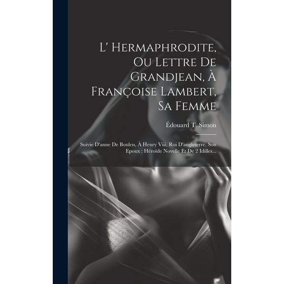 L' Hermaphrodite, Ou Lettre De Grandjean, Franoise Lambert, Sa Femme: Suivie D'anne De Boulen, Henry Viii, Roi D'angleterre, Son Epoux: Hrode Novelle Et De 2 Idilles... (Hardcover)