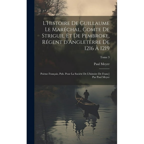 L'Histoire de Guillaume le Mar?chal, comte de Striguil et de Pembroke, r?gent d'Angleterre de 1216 ? 1219; po?me fran?ais, pub. pour la Soci?t? de l'h