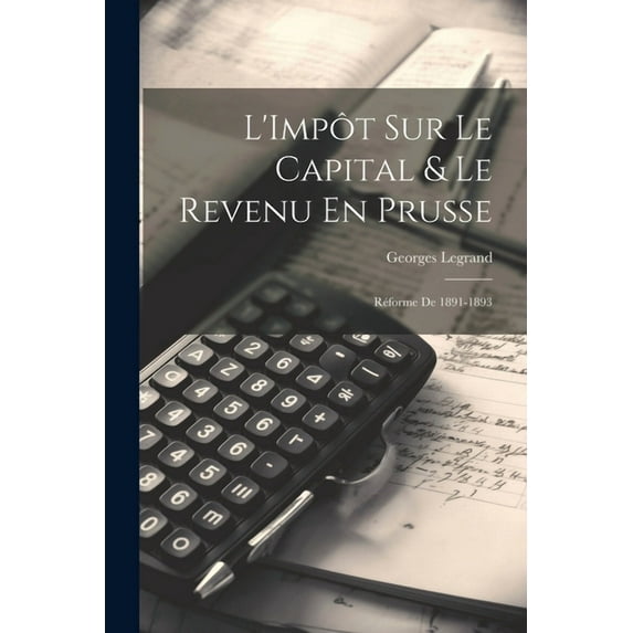 L'Impôt Sur Le Capital & Le Revenu En Prusse : Réforme De 1891-1893 (Paperback)