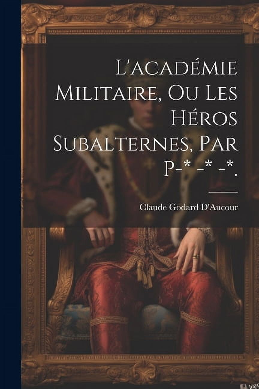L'acadÃ©mie Militaire, Ou Les HÃ©ros Subalternes, Par P-* -* -*., (Paperback)