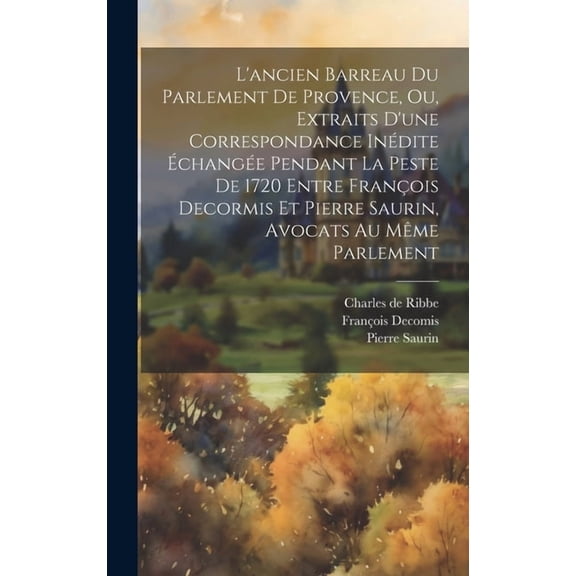 L'ancien Barreau Du Parlement De Provence, Ou, Extraits D'une Correspondance Indite change Pendant La Peste De 1720 Entre Franois Decormis Et Pierre Saurin, Avocats Au Mme Parlement (Hardcover)