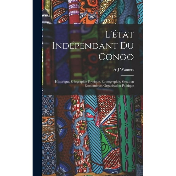 L'état Indépendant Du Congo: Historique, Géographie Physique, Ethnographie, Situation Ãconomique, Organisation Poli, (Hardcover)