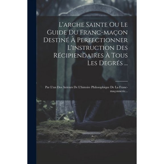 L'arche Sainte Ou Le Guide Du Franc-maon Destin Perfectionner L'instruction Des Rcipiendaires Tous Les Degrs ...: Par L'un Des Auteurs De L'histoire Philosophique De La Franc-maonnerie... (Pa