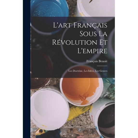 L'art Fran?ais Sous La R?volution Et L'empire: Les Doctrine, Les Id?es, Les Genres