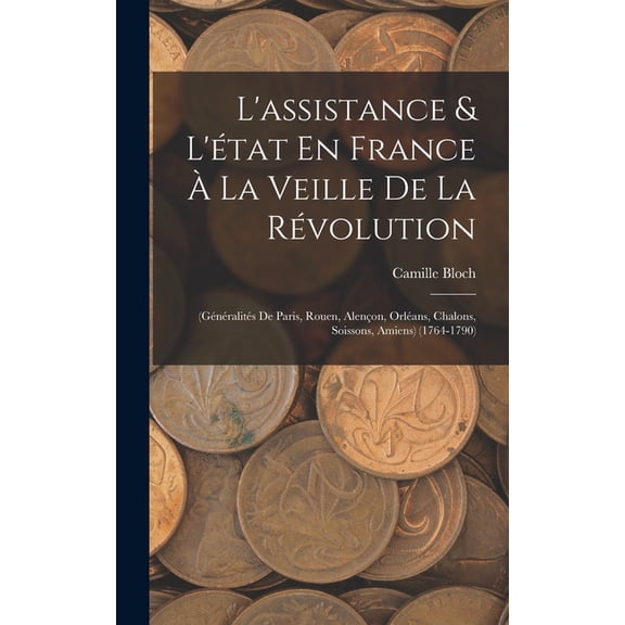L'assistance & L'tat En France La Veille De La Rvolution: (Gnralits De Paris, Rouen, Alenon, Orlans, Chalons, Soissons, Amiens) (1764-1790) (Hardcover)