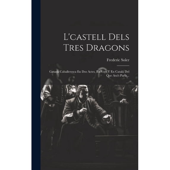 L'castell Dels Tres Dragons: Gatada Caballeresca En Dos Actes, En Vers Y En Catalá Del Que Ara's Parla..., (Hardcover)