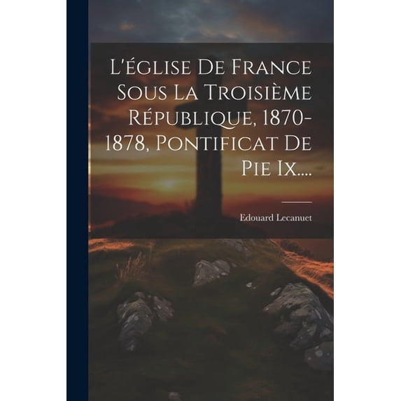 L'église De France Sous La Troisième République, 1870-1878, Pontificat De Pie Ix.... (Paperback)
