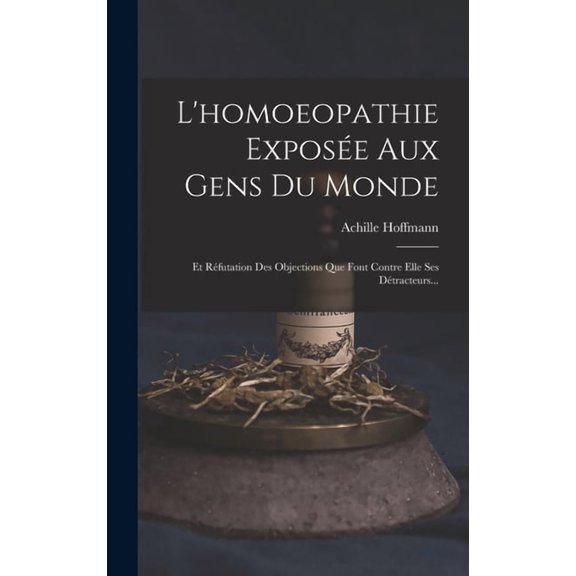 L'homoeopathie Expose Aux Gens Du Monde: Et Rfutation Des Objections Que Font Contre Elle Ses Dtracteurs... (Hardcover)