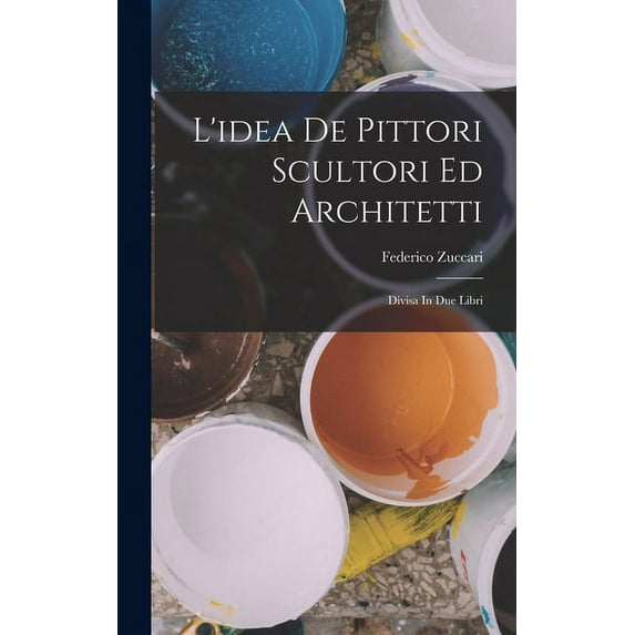 L'idea De Pittori Scultori Ed Architetti: Divisa In Due Libri (Hardcover)