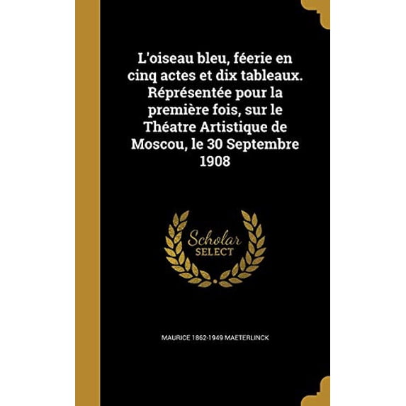LOiseau Bleu, Feerie En Cinq Actes Et Dix Tableaux. Representee Pour La Premiere Fois, Sur Le Theatre Artistique de Moscou, Le 30 Septembre 1908 French Edition Hardcover 1374201502 9781374201507