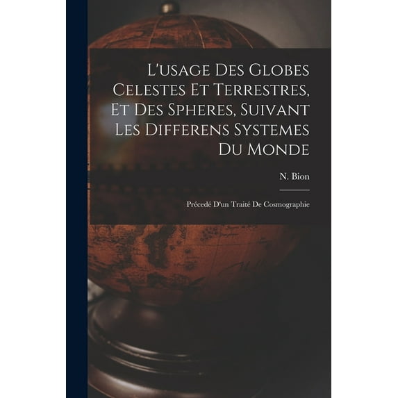 L'usage Des Globes Celestes Et Terrestres, Et Des Spheres, Suivant Les Differens Systemes Du Monde; Précedé D', (Paperback)