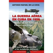 LA GUERRA A?REA EN CUBA EN 1958.: MEMORIAS DEL TENIENTE CARLOS LAZO CUBA. EL JUICIO POR GENOCIDIO A LOS AVIADORES MILITARES.