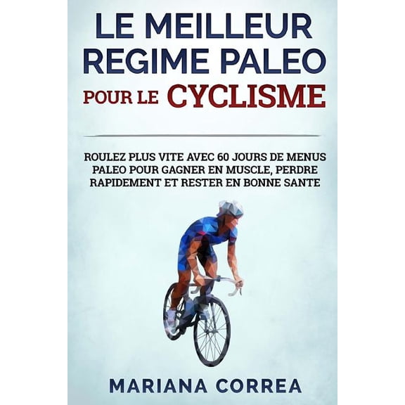 LE MEILLEUR REGIME PALEO POUR Le CYCLISME: ROULEZ PLUS VITE AVEC 60 JOURS DE MENUS PALEO POUR GAGNER EN MUSCLE, PERDRE RAPIDEMENT Et RESTER EN BONNE SANTE (Paperback)