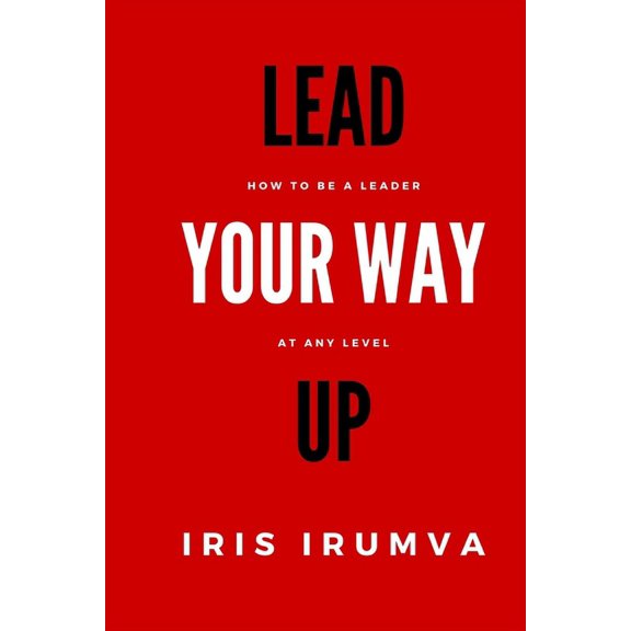 LEAD YOUR WAY UP: How To Be A Leader At Any Level
