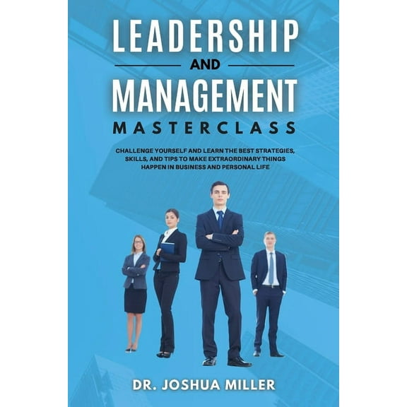 LEADERSHIP AND MANAGEMENT Masterclass Challenge Yourself and Learn the Best Strategies, Skills, and Tips to Make Extraordinary Things Happen in Business and Personal Life (Paperback)