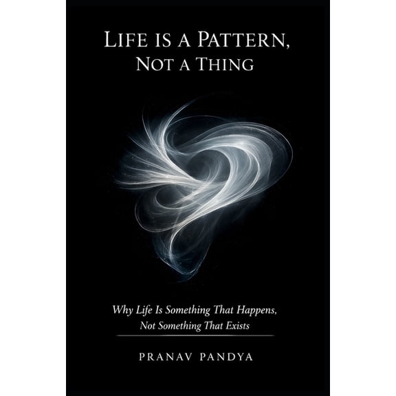 LIFE IS A PATTERN, NOT A THING Why Life Is Something That Happens, Not Something That Exists, (Paperback)