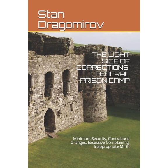 THE LIGHT SIDE OF CORRECTIONS: FEDERAL PRISON CAMP: Minimum Security, Contraband Oranges, Excessive Complaining, Inappropriate Mirth Paperback 1521797110 9781521797112 Stan Dragomirov