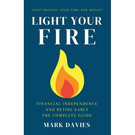 Light Your Fire: Financial Independence and Retire Early - The Complete Guide, (Paperback)