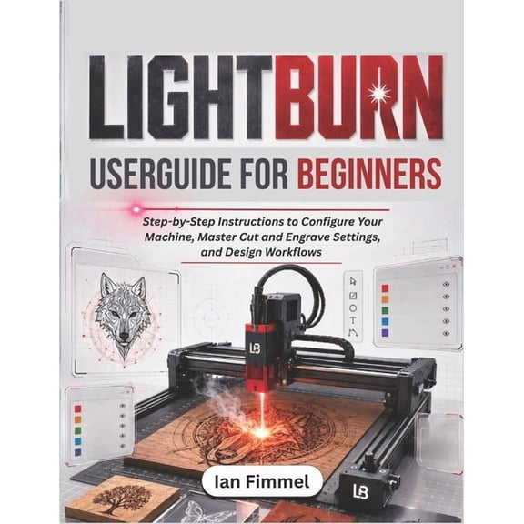 LIGHTBURN User Guide for Beginners: Step-by-Step Instructions to Configure Your Machine, Master Cut and Engrave Settings, (Paperback)