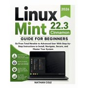 LINUX MINT 22.3 Cinnamon GUIDE FOR BEGINNERS Go From Total Newbie to Advanced User With Step-byStep Instructions to Ins, Paperback