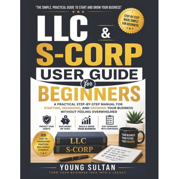 LLC & S-CORP User Guide For Beginners: A Practical Step-by-Step Manual for Starting, Managing, and Growing Your Business, (Paperback)