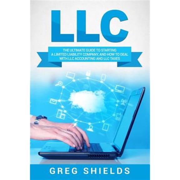 LLC: The Ultimate Guide to Starting a Limited Liability Company, and How to Deal with LLC Accounting and LLC Taxes
