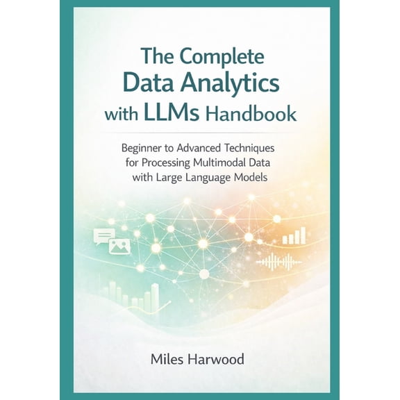 The LLM Data Analytics The Complete Data Analytics with LLMs Handbook: Beginner to Advanced Techniques for Processing Multimodal Data with Larg, Book 3, (Paperback)