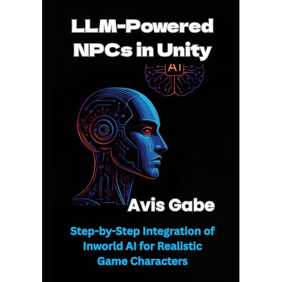 LLM-Powered NPCs in Unity: Step-by-Step Integration of Inworld AI for Realistic Game Characters, (Paperback)