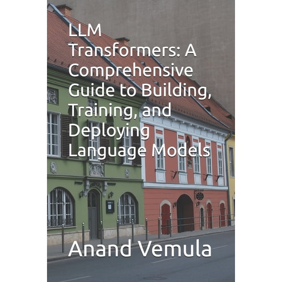 LLM Transformers: A Comprehensive Guide to Building, Training, and Deploying Language Models, (Paperback)