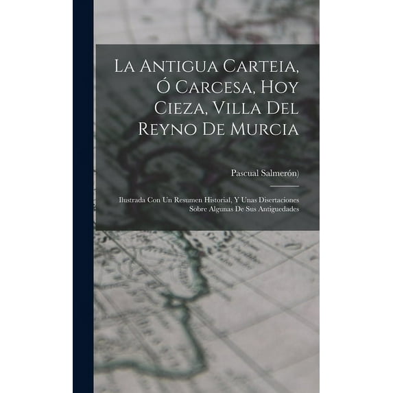 La Antigua Carteia, Ó Carcesa, Hoy Cieza, Villa Del Reyno De Murcia (Hardcover)