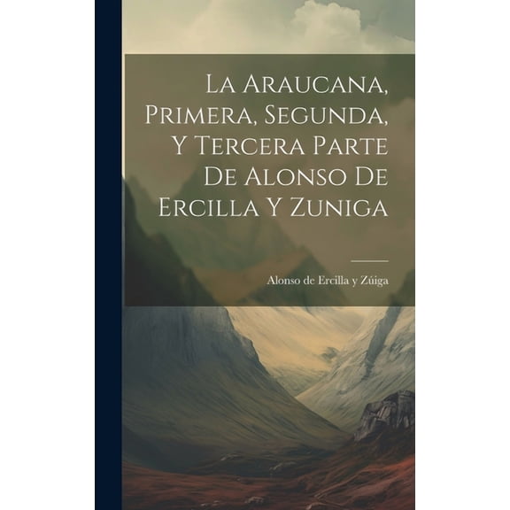 La Araucana, Primera, Segunda, Y Tercera Parte De Alonso De Ercilla Y Zuniga (Hardcover)
