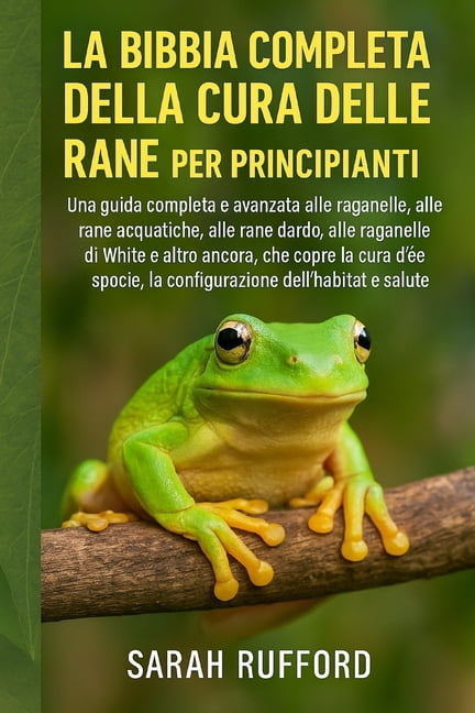La Bibbia Completa Della Cura Delle Rane Per Principianti: Una guida completa e avanzata alle raganelle, alle rane acqua, (Paperback)