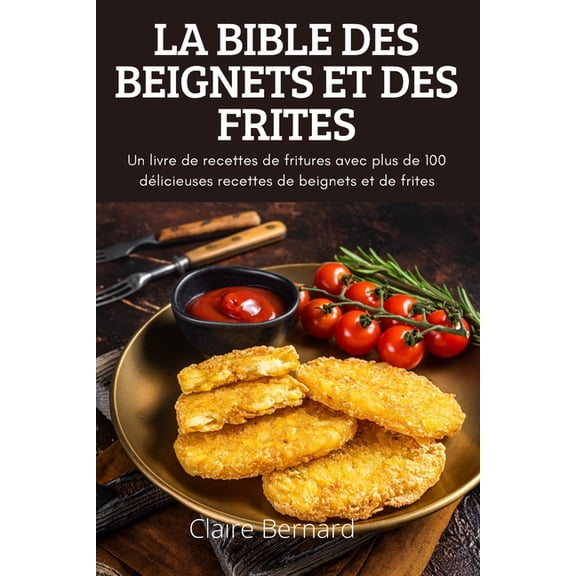 La Bible Des Beignets Et Des Frites: Un livre de recettes de fritures avec plus de 100 dlicieuses recettes de beignets , (Paperback)
