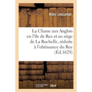 La Chasse aux Anglois en l le de Rez et au si ge de La Rochelle, r duite   lob issance du Roy La Victoire du Roy cont, Paperback