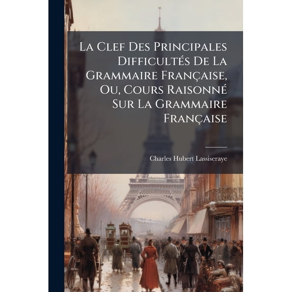 La Clef Des Principales Difficultés De La Grammaire Française, Ou, Cours Raisonné Sur La Grammaire Française : Le Même Qui A Été Donné Avec Succes Durant Plusieurs Années En Soix Ante Leçons... (Paperback)