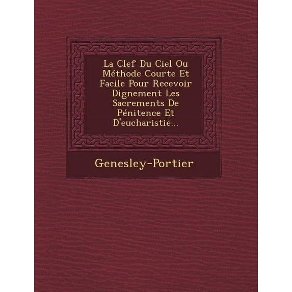 La Clef Du Ciel Ou Méthode Courte Et Facile Pour Recevoir Dignement Les Sacrements De Pénitence Et D'eucharistie... (Paperback)