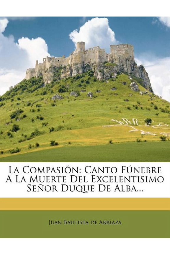 La Compasion: Canto Funebre a la Muerte del Excelentisimo Senor Duque de Alba... Paperback