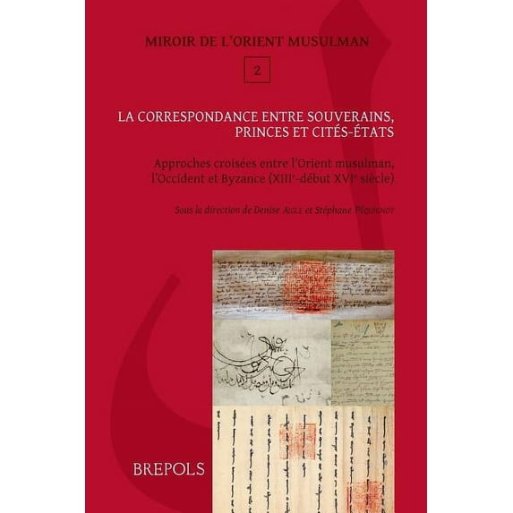La Correspondance Entre Souverains, Princes Et Cites-etats : Approches croisees entre l?Orient musulman, l?Occident latin et Byzance (XIIIe-debut XVIe siecle)