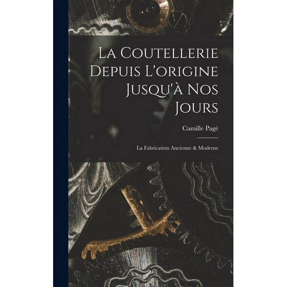 La Coutellerie Depuis L'origine Jusqu'à nos Jours: La Fabrication Ancienne & Moderne (Hardcover)
