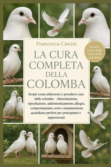 La Cura Completa Della Colomba: Scopri come addestrare e prendersi cura delle colombe Alimentazione, riproduzione, addom, (Paperback)