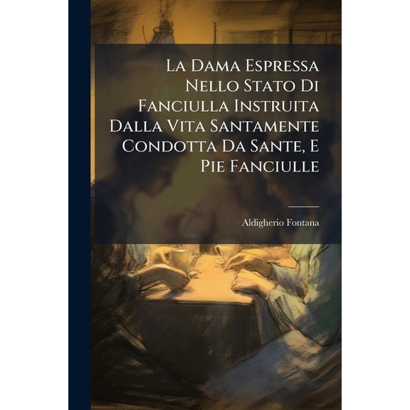 La Dama Espressa Nello Stato Di Fanciulla Instruita Dalla Vita Santamente Condotta Da Sante, E Pie Fanciulle : Con L'aggiunta Della Instruzione Propria Del Loro Stato Di Vergine: Opera Vantaggiosa Ad Ogn' Altra Fanciulla Bence D'inferiore Condizione... (Paperback)