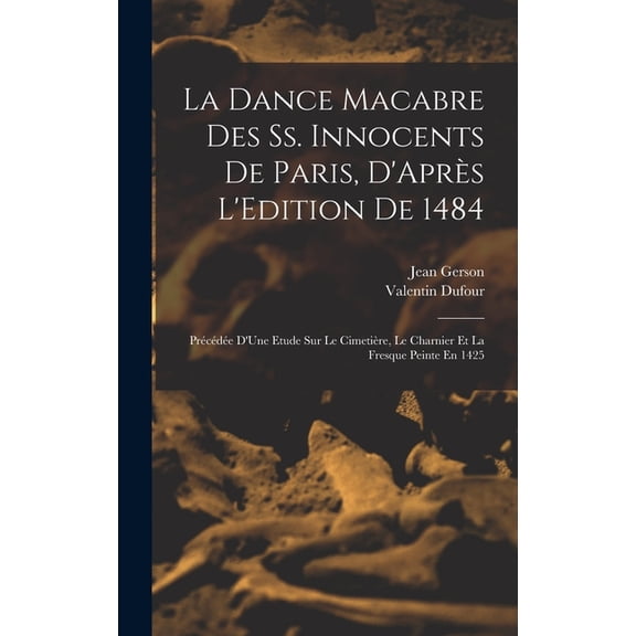 La Dance Macabre Des Ss. Innocents De Paris, D'Aprs L'Edition De 1484 : Prcde D'Une Etude Sur Le Cimetire, Le Charnier Et La Fresque Peinte En 1425 (Hardcover)