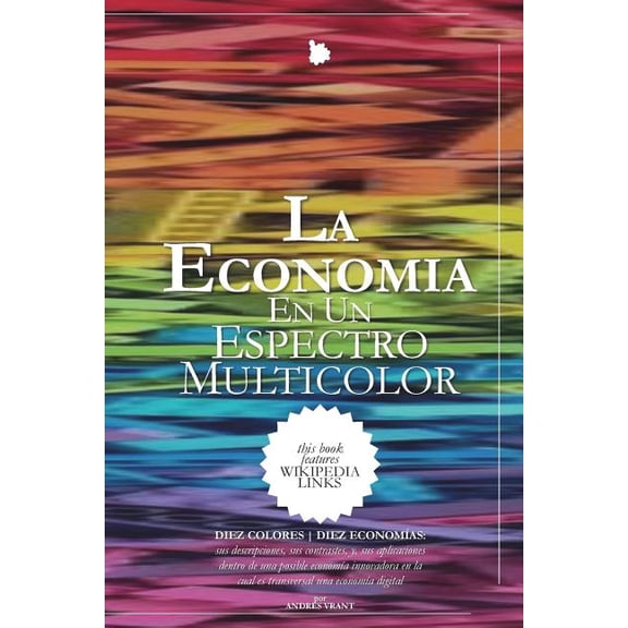 La Economa en un Espectro Multicolor : DIEZ COLORES DIEZ ECONOMAS ... sus descripciones, sus contrastes, y, sus aplicaciones dentro de una posible economa innovadora en la cual es transversal una economa digital (Paperback)
