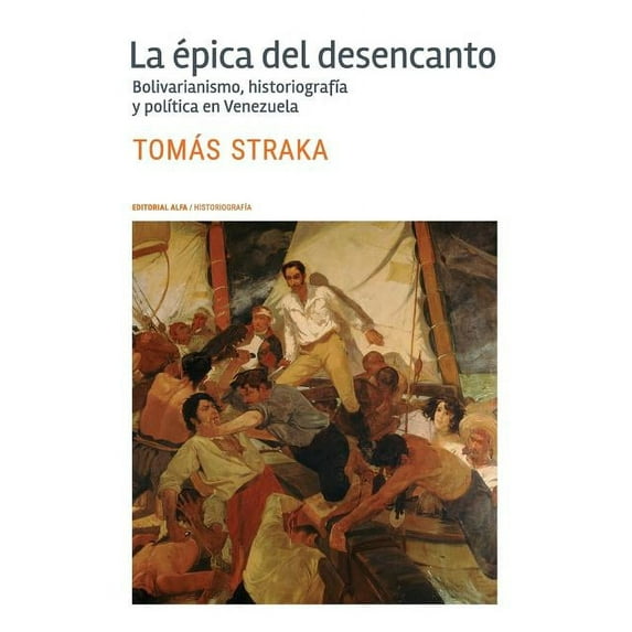La Epica del Desencanto: Bolivarianismo, Historiografia y Politica En Venezuela