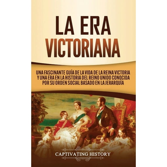 La Era Victoriana: Una Fascinante GuÃa de la Vida de la Reina Victoria y una Era en la Historia del Reino Unido Conocida, (Hardcover)