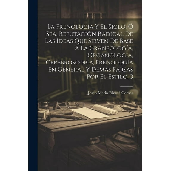 La Frenología Y El Siglo, Ó Sea, Refutación Radical De Las Ideas Que Sirven De Base Á La Craneología, Organologia, Cerebroscopia, Frenología En General Y Demás Farsas Por El Estilo, 3 (Paperback)