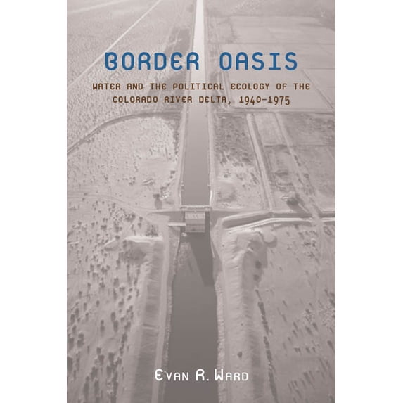 La Frontera: People and Their Environments in the US-Mexico Borderlands: Border Oasis : Water and the Political Ecology of the Colorado River Delta, 1940–1975 (Paperback)